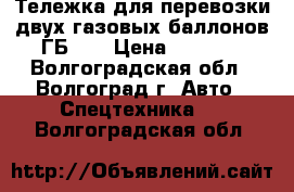 Тележка для перевозки двух газовых баллонов ГБ-2. › Цена ­ 4 200 - Волгоградская обл., Волгоград г. Авто » Спецтехника   . Волгоградская обл.